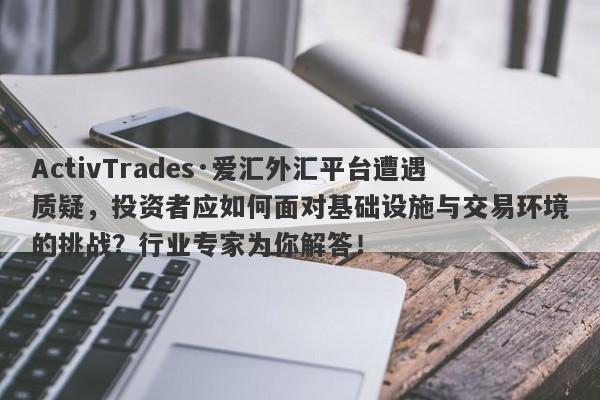 ActivTrades·爱汇外汇平台遭遇质疑，投资者应如何面对基础设施与交易环境的挑战？行业专家为你解答！-第1张图片-要懂汇圈网