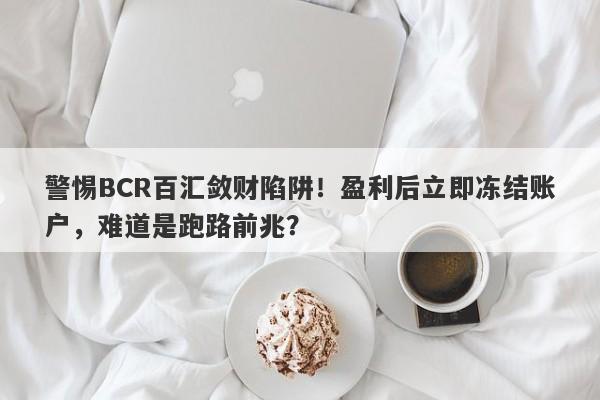 警惕BCR百汇敛财陷阱！盈利后立即冻结账户，难道是跑路前兆？-第1张图片-要懂汇圈网