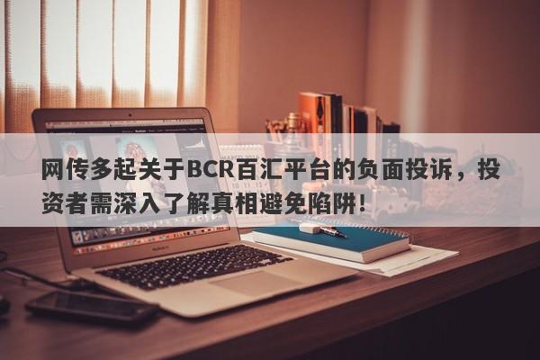 网传多起关于BCR百汇平台的负面投诉，投资者需深入了解真相避免陷阱！-第1张图片-要懂汇圈网