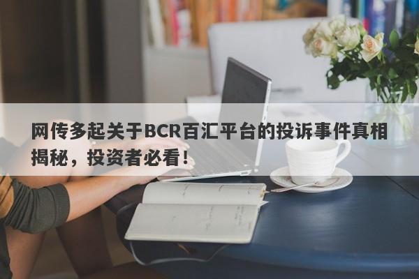 网传多起关于BCR百汇平台的投诉事件真相揭秘，投资者必看！-第1张图片-要懂汇圈网