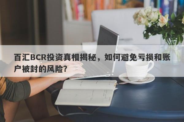 百汇BCR投资真相揭秘，如何避免亏损和账户被封的风险？-第1张图片-要懂汇圈网