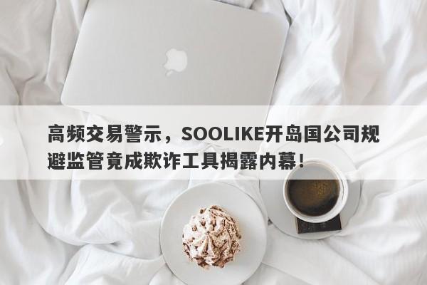 高频交易警示，SOOLIKE开岛国公司规避监管竟成欺诈工具揭露内幕！-第1张图片-要懂汇圈网