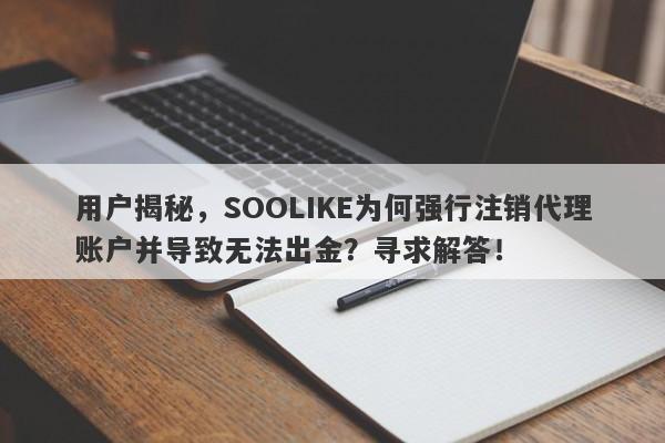 用户揭秘，SOOLIKE为何强行注销代理账户并导致无法出金？寻求解答！-第1张图片-要懂汇圈网