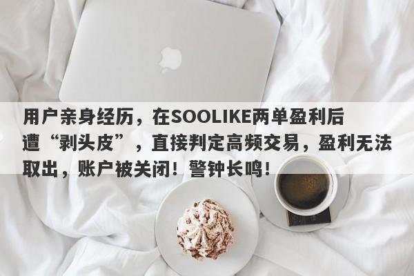 用户亲身经历，在SOOLIKE两单盈利后遭“剥头皮”，直接判定高频交易，盈利无法取出，账户被关闭！警钟长鸣！-第1张图片-要懂汇圈网