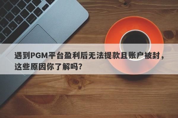 遇到PGM平台盈利后无法提款且账户被封，这些原因你了解吗？-第1张图片-要懂汇圈网