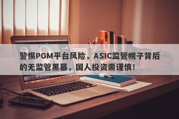 警惕PGM平台风险，ASIC监管幌子背后的无监管黑幕，国人投资需谨慎！-第1张图片-要懂汇圈网