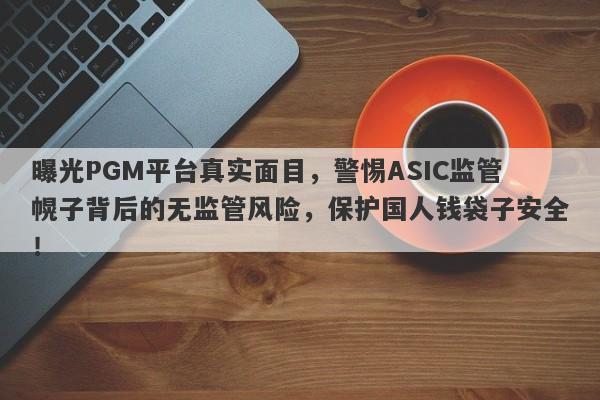 曝光PGM平台真实面目，警惕ASIC监管幌子背后的无监管风险，保护国人钱袋子安全！-第1张图片-要懂汇圈网