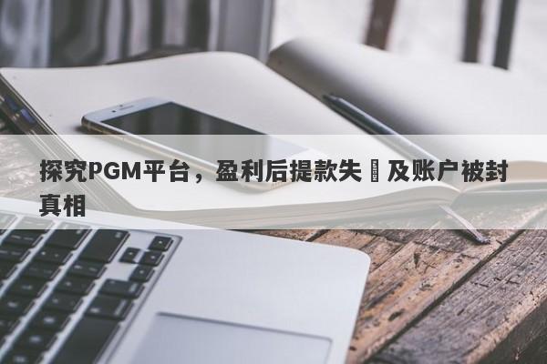 探究PGM平台，盈利后提款失敗及账户被封真相-第1张图片-要懂汇圈网