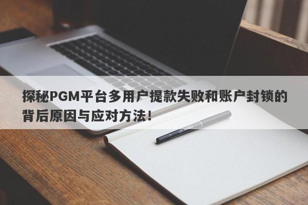 探秘PGM平台多用户提款失败和账户封锁的背后原因与应对方法！-第1张图片-要懂汇圈网