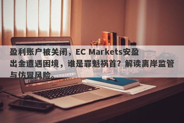 盈利账户被关闭，EC Markets安盈出金遭遇困境，谁是罪魁祸首？解读离岸监管与仿冒风险。-第1张图片-要懂汇圈网