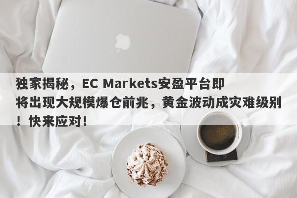 独家揭秘，EC Markets安盈平台即将出现大规模爆仓前兆，黄金波动成灾难级别！快来应对！-第1张图片-要懂汇圈网