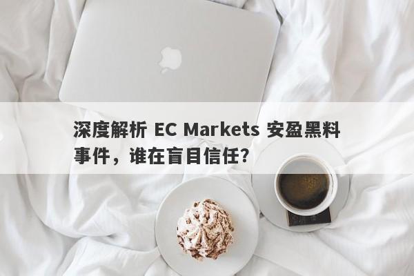 深度解析 EC Markets 安盈黑料事件，谁在盲目信任？-第1张图片-要懂汇圈网