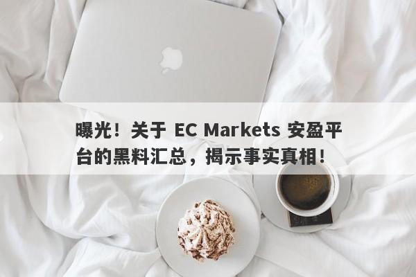 曝光！关于 EC Markets 安盈平台的黑料汇总，揭示事实真相！-第1张图片-要懂汇圈网