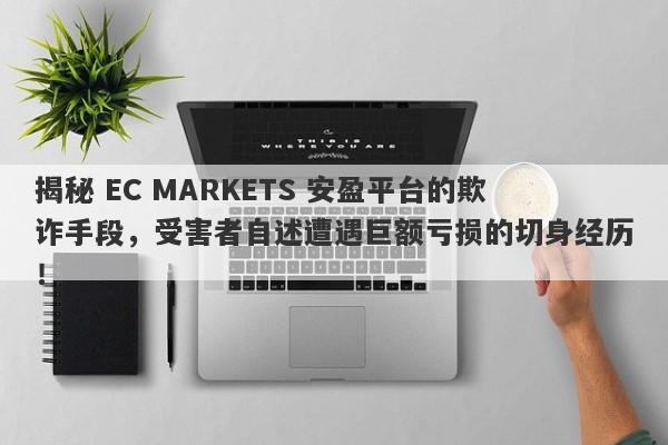 揭秘 EC MARKETS 安盈平台的欺诈手段，受害者自述遭遇巨额亏损的切身经历！-第1张图片-要懂汇圈网