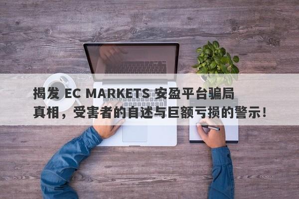 揭发 EC MARKETS 安盈平台骗局真相，受害者的自述与巨额亏损的警示！-第1张图片-要懂汇圈网