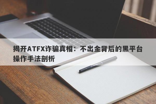 揭开ATFX诈骗真相：不出金背后的黑平台操作手法剖析-第1张图片-要懂汇圈网