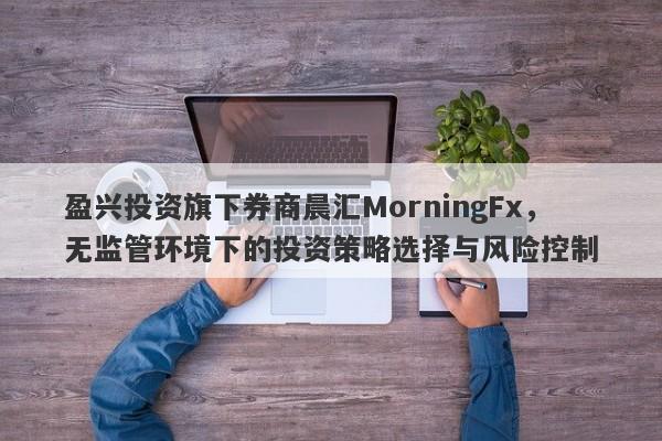 盈兴投资旗下券商晨汇MorningFx，无监管环境下的投资策略选择与风险控制-第1张图片-要懂汇圈网