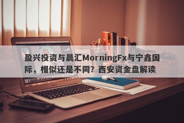 盈兴投资与晨汇MorningFx与宁鑫国际，相似还是不同？西安资金盘解读-第1张图片-要懂汇圈网