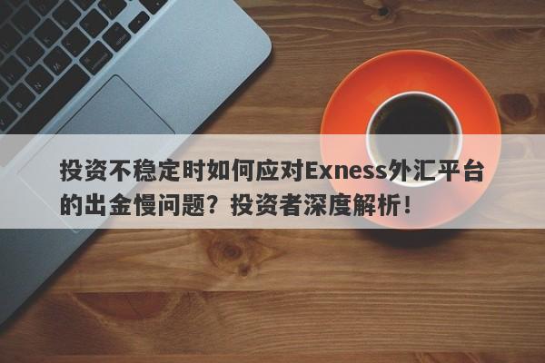 投资不稳定时如何应对Exness外汇平台的出金慢问题？投资者深度解析！-第1张图片-要懂汇圈网