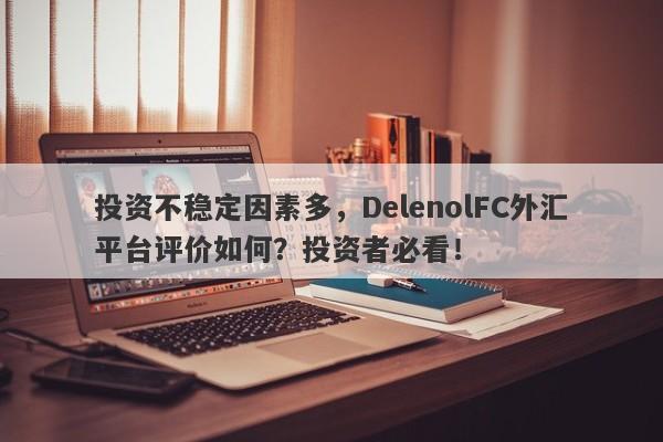 投资不稳定因素多，DelenolFC外汇平台评价如何？投资者必看！-第1张图片-要懂汇圈网