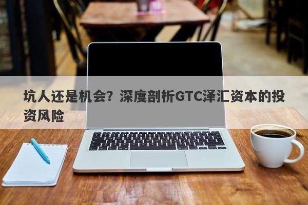 坑人还是机会？深度剖析GTC泽汇资本的投资风险-第1张图片-要懂汇圈网