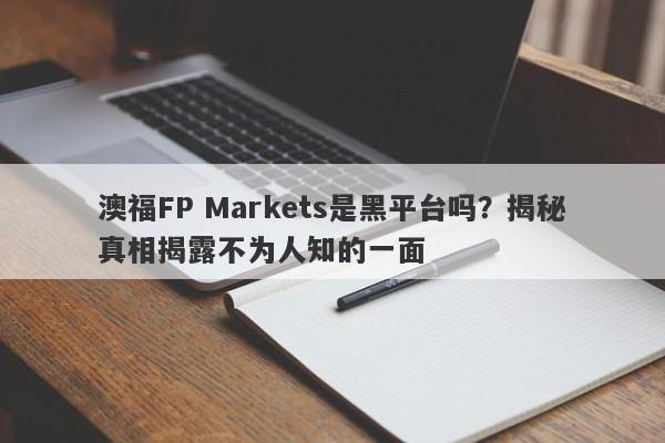 澳福FP Markets是黑平台吗？揭秘真相揭露不为人知的一面-第1张图片-要懂汇圈网