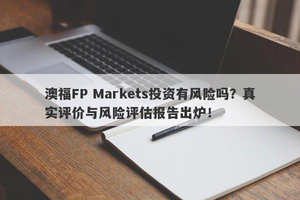 澳福FP Markets投资有风险吗？真实评价与风险评估报告出炉！-第1张图片-要懂汇圈网