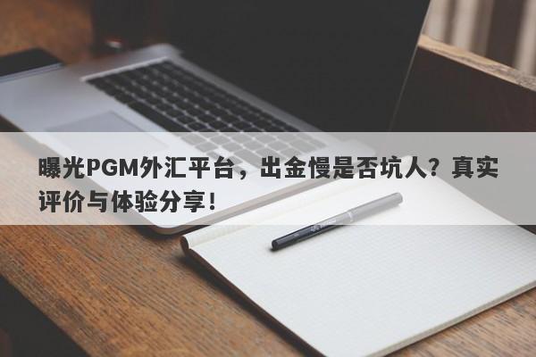 曝光PGM外汇平台，出金慢是否坑人？真实评价与体验分享！-第1张图片-要懂汇圈网