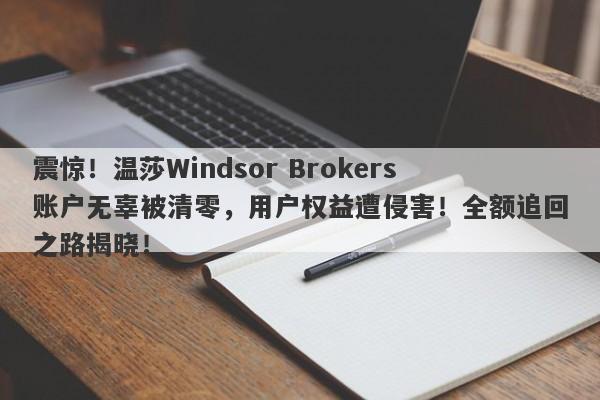 震惊！温莎Windsor Brokers账户无辜被清零，用户权益遭侵害！全额追回之路揭晓！-第1张图片-要懂汇圈网