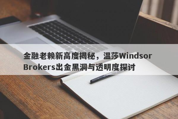 金融老赖新高度揭秘，温莎Windsor Brokers出金黑洞与透明度探讨-第1张图片-要懂汇圈网