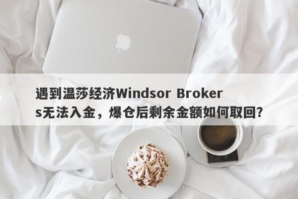 遇到温莎经济Windsor Brokers无法入金，爆仓后剩余金额如何取回？-第1张图片-要懂汇圈网