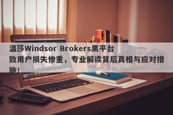 温莎Windsor Brokers黑平台致用户损失惨重，专业解读背后真相与应对措施！-第1张图片-要懂汇圈网