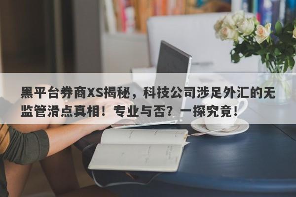 黑平台券商XS揭秘，科技公司涉足外汇的无监管滑点真相！专业与否？一探究竟！-第1张图片-要懂汇圈网