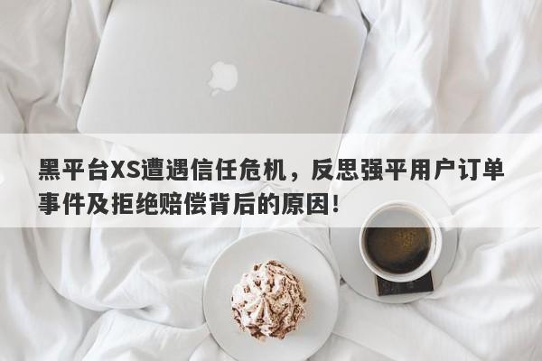 黑平台XS遭遇信任危机，反思强平用户订单事件及拒绝赔偿背后的原因！-第1张图片-要懂汇圈网