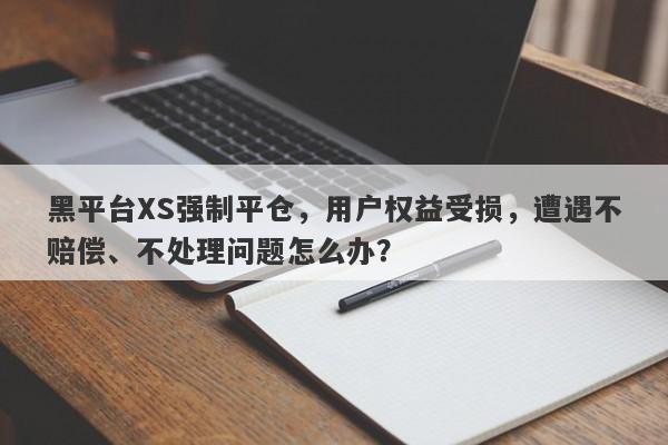 黑平台XS强制平仓，用户权益受损，遭遇不赔偿、不处理问题怎么办？-第1张图片-要懂汇圈网