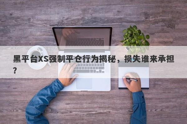 黑平台XS强制平仓行为揭秘，损失谁来承担？-第1张图片-要懂汇圈网