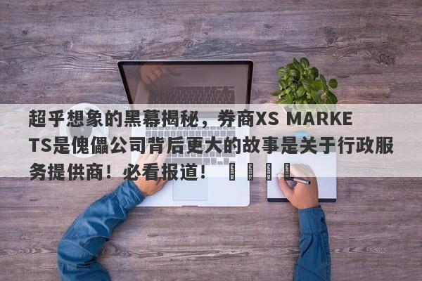 超乎想象的黑幕揭秘，券商XS MARKETS是傀儡公司背后更大的故事是关于行政服务提供商！必看报道！ ​​​​-第1张图片-要懂汇圈网