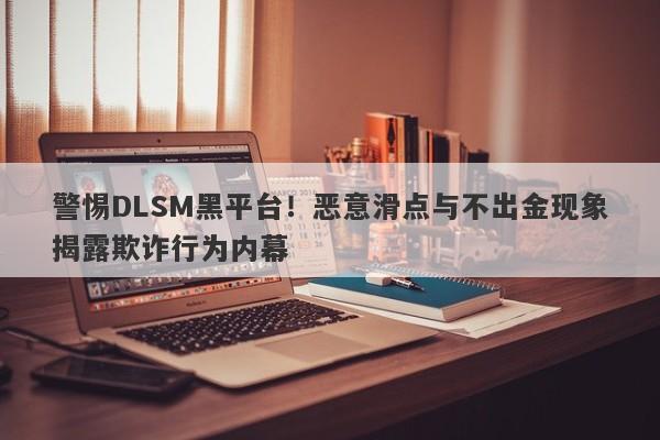 警惕DLSM黑平台！恶意滑点与不出金现象揭露欺诈行为内幕-第1张图片-要懂汇圈网