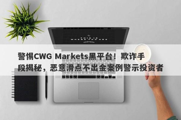 警惕CWG Markets黑平台！欺诈手段揭秘，恶意滑点不出金案例警示投资者-第1张图片-要懂汇圈网