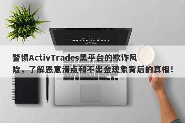 警惕ActivTrades黑平台的欺诈风险，了解恶意滑点和不出金现象背后的真相！-第1张图片-要懂汇圈网