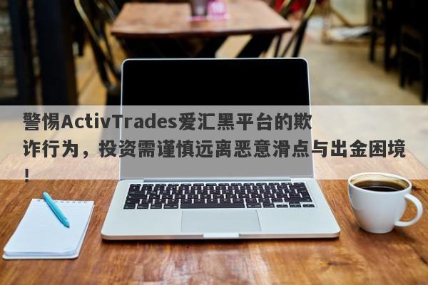 警惕ActivTrades爱汇黑平台的欺诈行为，投资需谨慎远离恶意滑点与出金困境！-第1张图片-要懂汇圈网