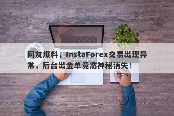 网友爆料，InstaForex交易出现异常，后台出金单竟然神秘消失！-第1张图片-要懂汇圈网