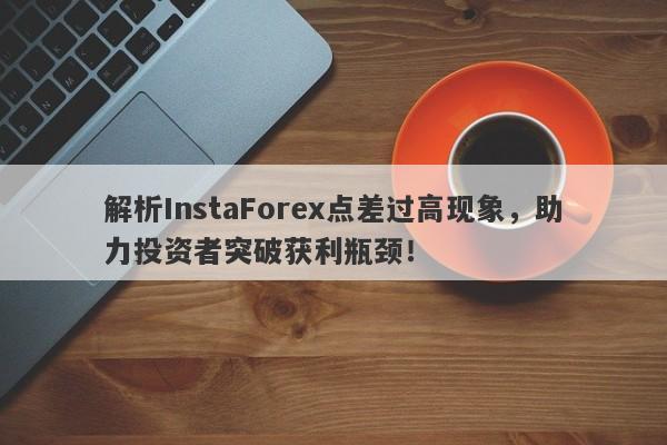 解析InstaForex点差过高现象，助力投资者突破获利瓶颈！-第1张图片-要懂汇圈网