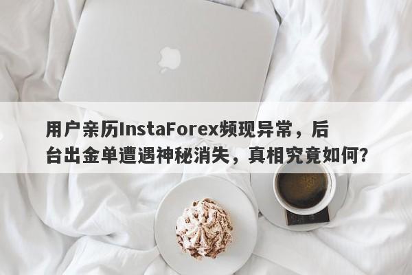 用户亲历InstaForex频现异常，后台出金单遭遇神秘消失，真相究竟如何？-第1张图片-要懂汇圈网