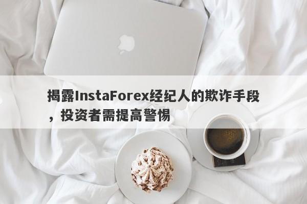 揭露InstaForex经纪人的欺诈手段，投资者需提高警惕-第1张图片-要懂汇圈网