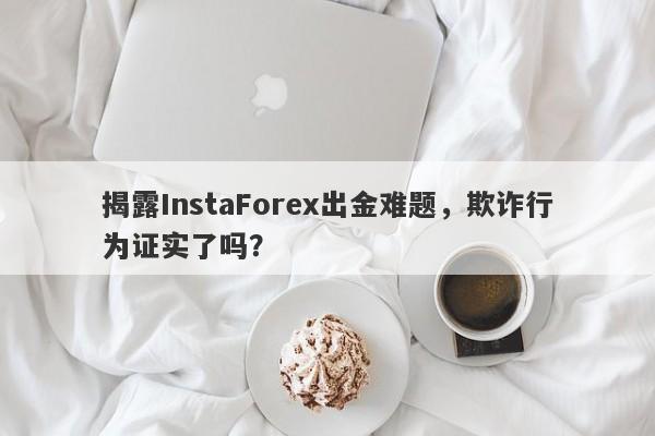 揭露InstaForex出金难题，欺诈行为证实了吗？-第1张图片-要懂汇圈网