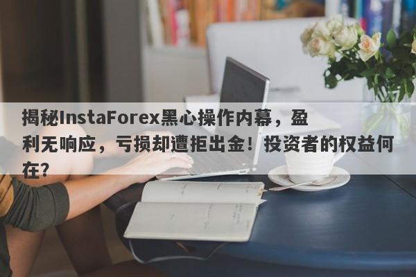 揭秘InstaForex黑心操作内幕，盈利无响应，亏损却遭拒出金！投资者的权益何在？-第1张图片-要懂汇圈网