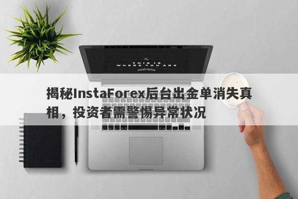 揭秘InstaForex后台出金单消失真相，投资者需警惕异常状况-第1张图片-要懂汇圈网