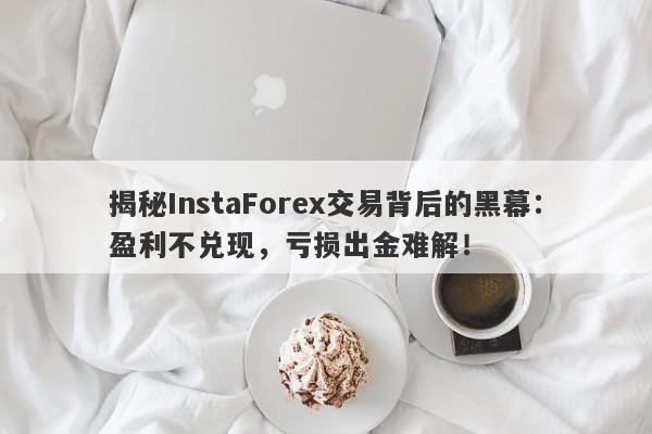 揭秘InstaForex交易背后的黑幕：盈利不兑现，亏损出金难解！-第1张图片-要懂汇圈网