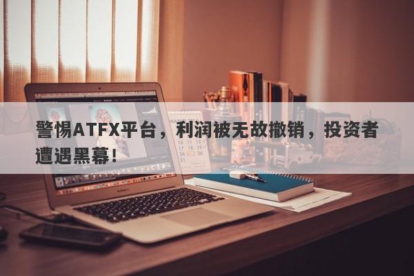 警惕ATFX平台，利润被无故撤销，投资者遭遇黑幕！-第1张图片-要懂汇圈网